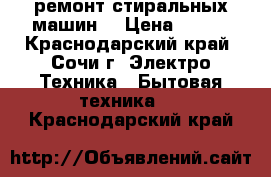 ремонт стиральных машин  › Цена ­ 500 - Краснодарский край, Сочи г. Электро-Техника » Бытовая техника   . Краснодарский край